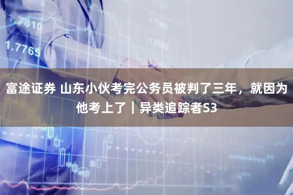 富途证券 山东小伙考完公务员被判了三年,就因为他考上了|异类追踪者S3