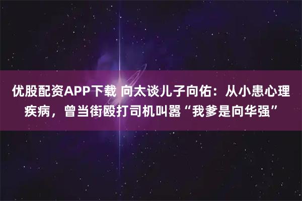 优股配资APP下载 向太谈儿子向佑:从小患心理疾病,曾当街殴打司机叫嚣“我爹是向华强”