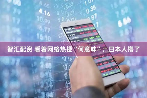 智汇配资 看着网络热梗“何意味”，日本人懵了