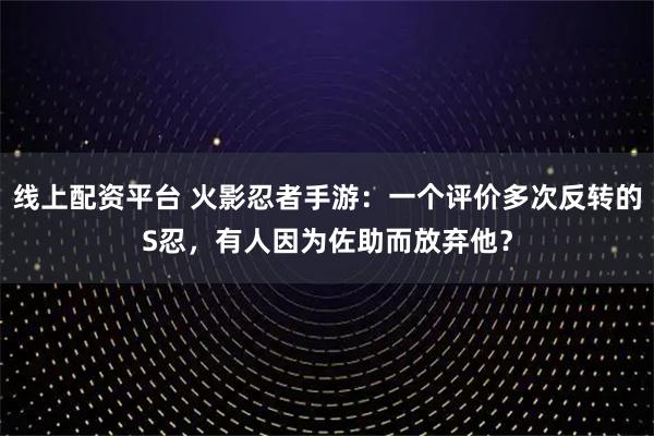 线上配资平台 火影忍者手游：一个评价多次反转的S忍，有人因为佐助而放弃他？