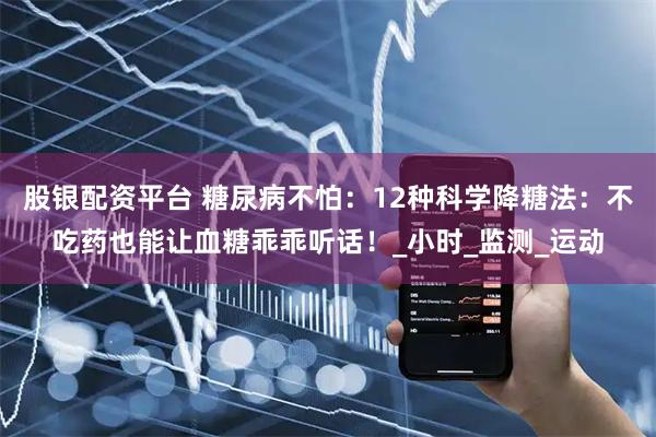 股银配资平台 糖尿病不怕：12种科学降糖法：不吃药也能让血糖乖乖听话！_小时_监测_运动