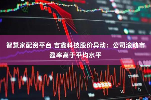 智慧家配资平台 吉鑫科技股价异动：公司滚动市盈率高于平均水平