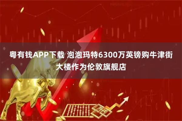 粤有钱APP下载 泡泡玛特6300万英镑购牛津街大楼作为伦敦旗舰店