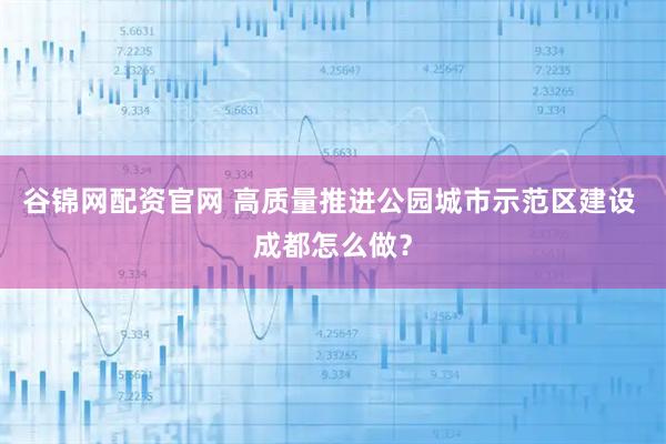 谷锦网配资官网 高质量推进公园城市示范区建设 成都怎么做?