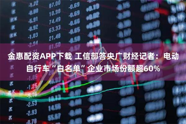 金惠配资APP下载 工信部答央广财经记者:电动自行车“白名单”企业市场份额超60%