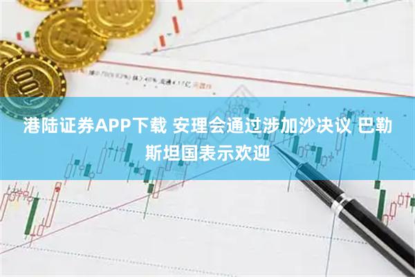 港陆证券APP下载 安理会通过涉加沙决议 巴勒斯坦国表示欢迎