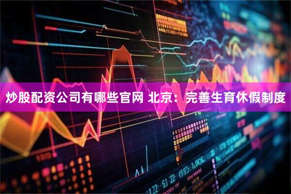 炒股配资公司有哪些官网 北京：完善生育休假制度