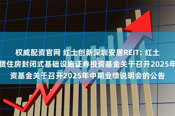 权威配资官网 红土创新深圳安居REIT: 红土创新深圳安居保障性租赁住房封闭式基础设施证券投资基金关于召开2025年中期业绩说明会的公告