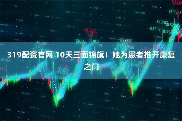 319配资官网 10天三面锦旗！她为患者推开康复之门