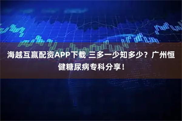 海越互赢配资APP下载 三多一少知多少？广州恒健糖尿病专科分享！