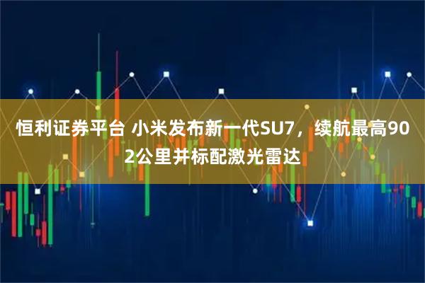 恒利证券平台 小米发布新一代SU7，续航最高902公里并标配激光雷达